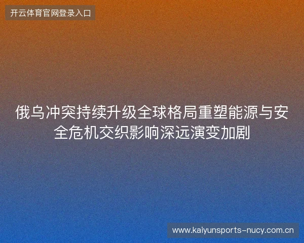 俄乌冲突持续升级全球格局重塑能源与安全危机交织影响深远演变加剧